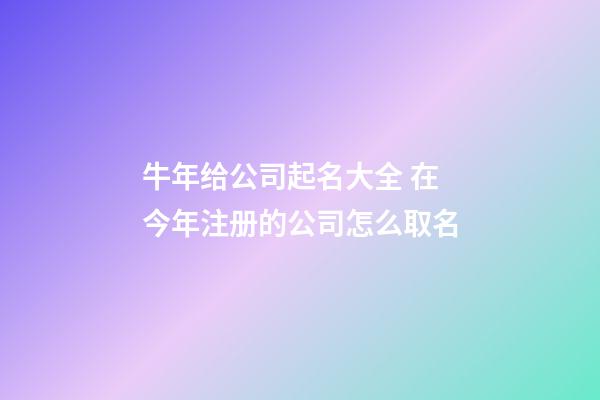 牛年给公司起名大全 在今年注册的公司怎么取名-第1张-公司起名-玄机派